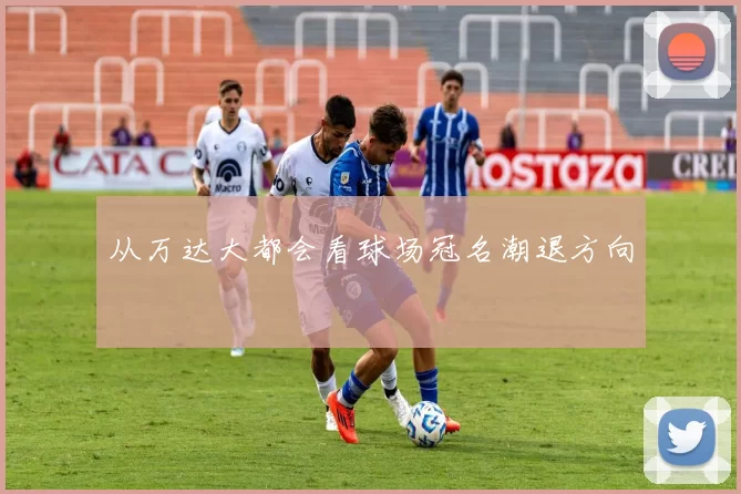 从万达大都会看球场冠名潮退方向