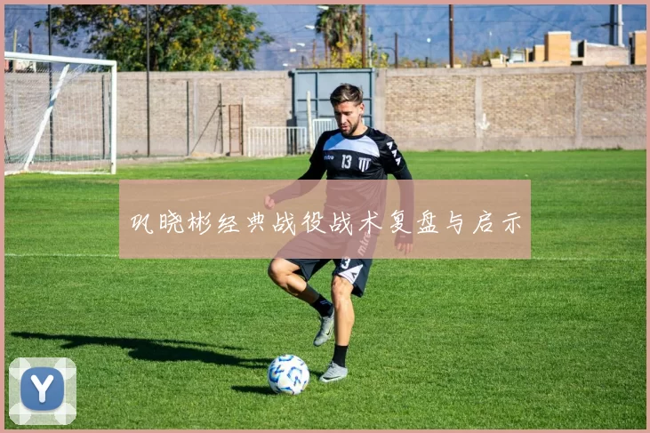 巩晓彬经典战役战术复盘与启示