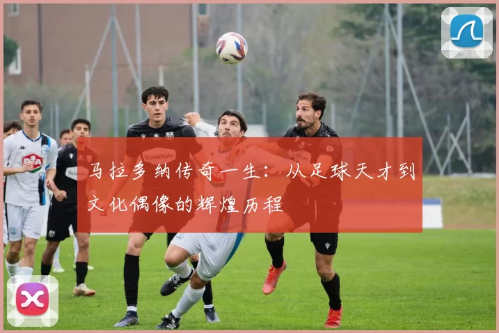 马拉多纳传奇一生：从足球天才到文化偶像的辉煌历程