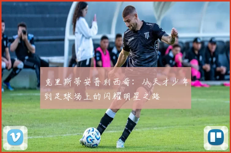 克里斯蒂安普利西奇：从天才少年到足球场上的闪耀明星之路