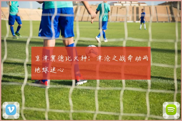 京津冀德比火种：津沧之战牵动两地球迷心