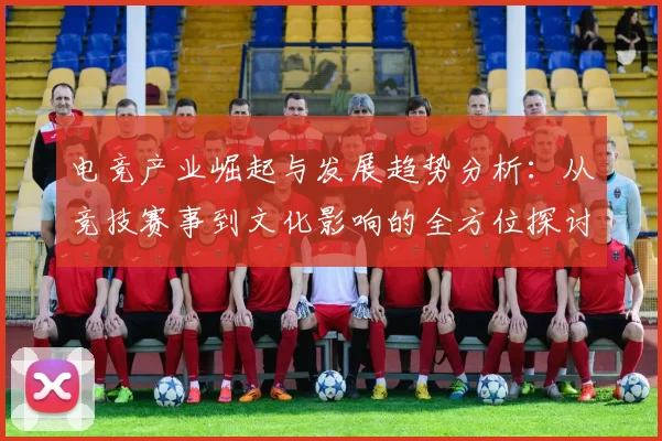 电竞产业崛起与发展趋势分析：从竞技赛事到文化影响的全方位探讨