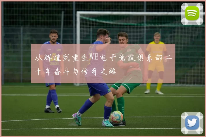 从辉煌到重生WE电子竞技俱乐部二十年奋斗与传奇之路