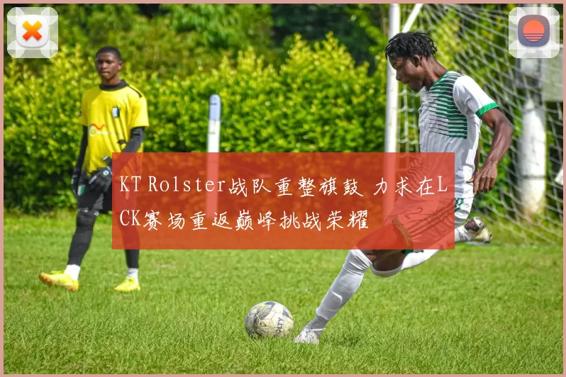 KT Rolster战队重整旗鼓 力求在LCK赛场重返巅峰挑战荣耀