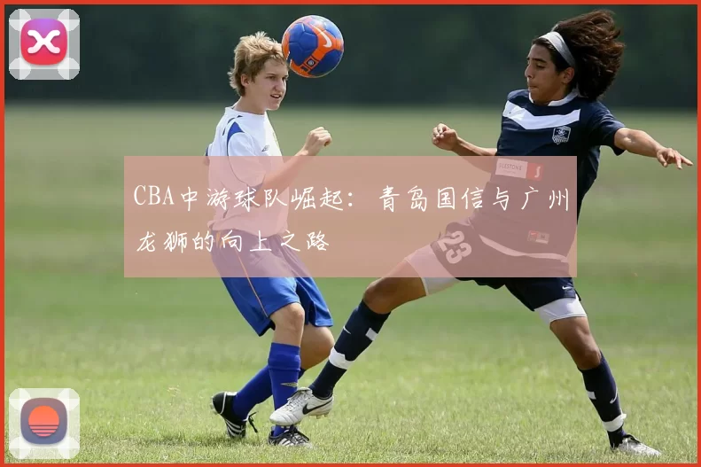 CBA中游球队崛起：青岛国信与广州龙狮的向上之路