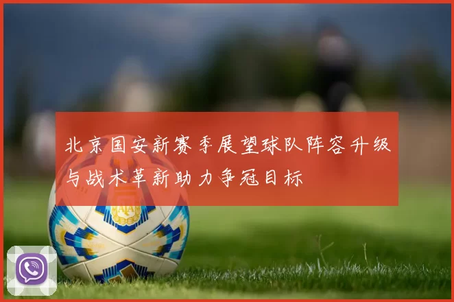 北京国安新赛季展望球队阵容升级与战术革新助力争冠目标