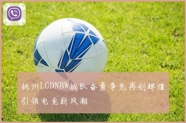 杭州LGDNBW战队奋勇争先再创辉煌引领电竞新风潮