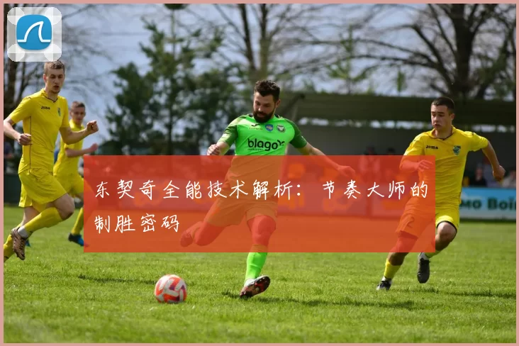 东契奇全能技术解析：节奏大师的制胜密码