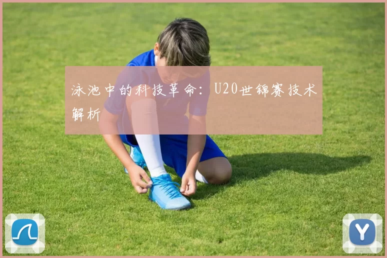 泳池中的科技革命：U20世锦赛技术解析