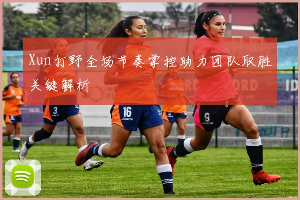 Xun打野全场节奏掌控助力团队取胜关键解析
