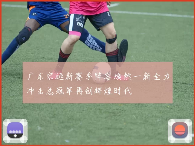 广东宏远新赛季阵容焕然一新全力冲击总冠军再创辉煌时代