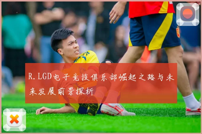 R.LGD电子竞技俱乐部崛起之路与未来发展前景探析