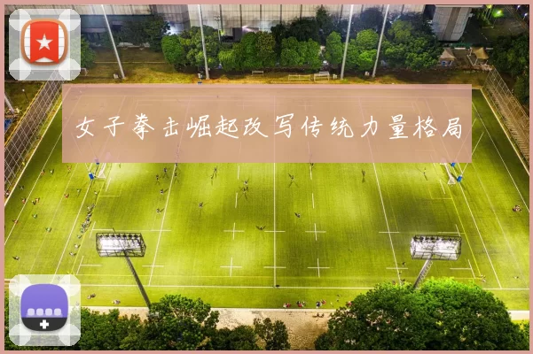 女子拳击崛起改写传统力量格局