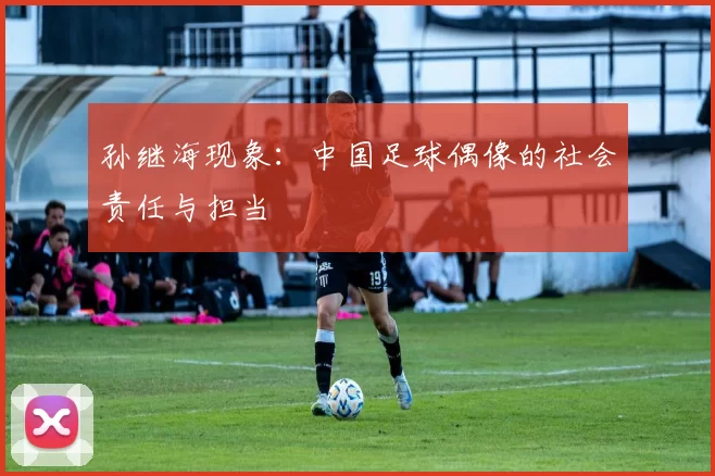 孙继海现象：中国足球偶像的社会责任与担当