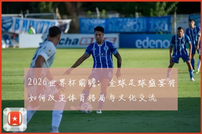 2026世界杯前瞻：全球足球盛宴将如何改变体育格局与文化交流