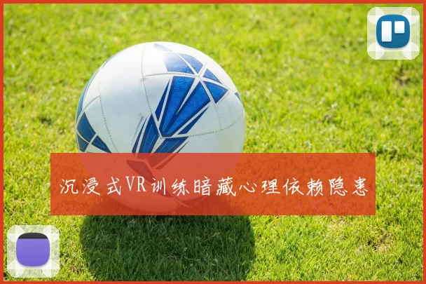 沉浸式VR训练暗藏心理依赖隐患
