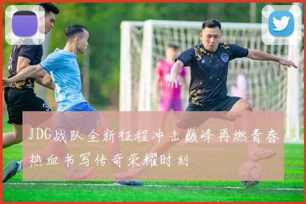 JDG战队全新征程冲击巅峰再燃青春热血书写传奇荣耀时刻