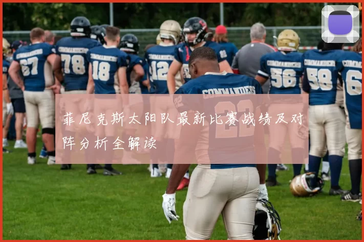菲尼克斯太阳队最新比赛战绩及对阵分析全解读