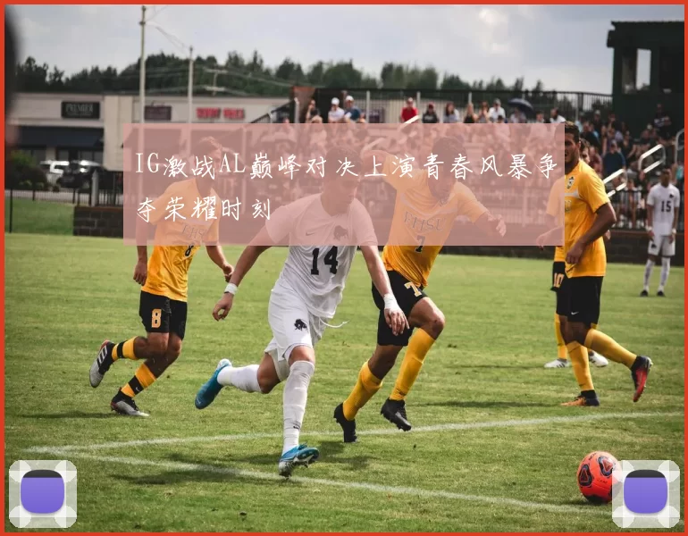 IG激战AL巅峰对决上演青春风暴争夺荣耀时刻