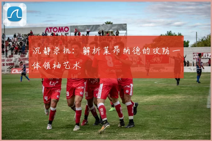 沉静杀机：解析莱昂纳德的攻防一体领袖艺术
