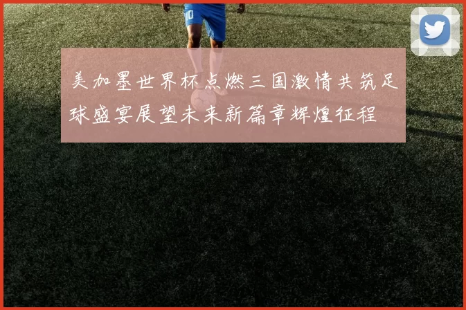 美加墨世界杯点燃三国激情共筑足球盛宴展望未来新篇章辉煌征程