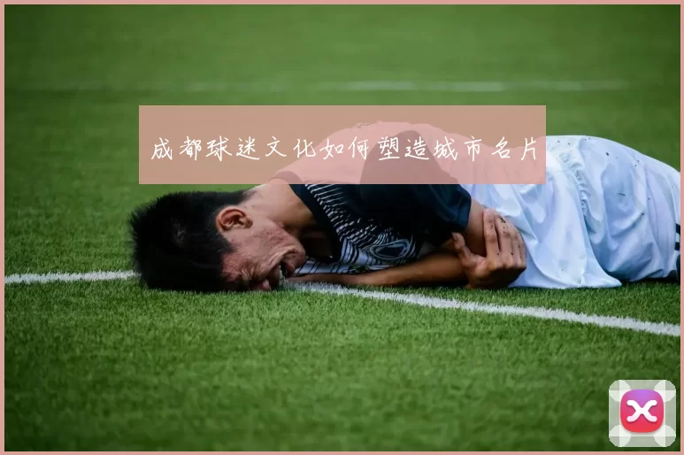 成都球迷文化如何塑造城市名片