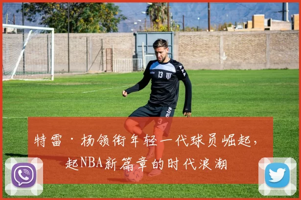 特雷·杨领衔年轻一代球员崛起，掀起NBA新篇章的时代浪潮