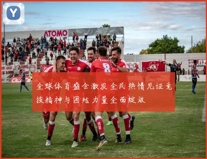 全球体育盛会激发全民热情见证竞技精神与团结力量全面绽放