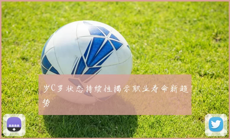 岁C罗状态持续性揭示职业寿命新趋势
