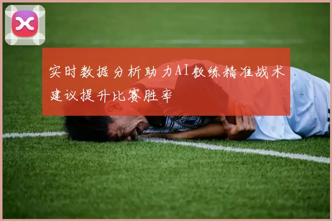 实时数据分析助力AI教练精准战术建议提升比赛胜率