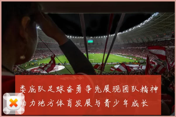 娄底队足球奋勇争先展现团队精神助力地方体育发展与青少年成长