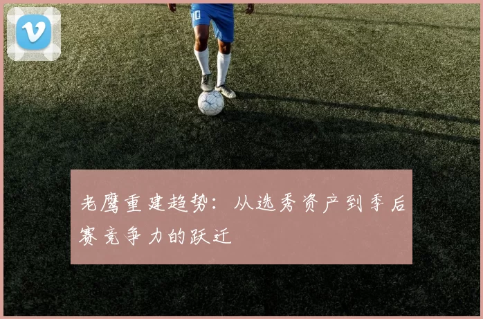 老鹰重建趋势：从选秀资产到季后赛竞争力的跃迁