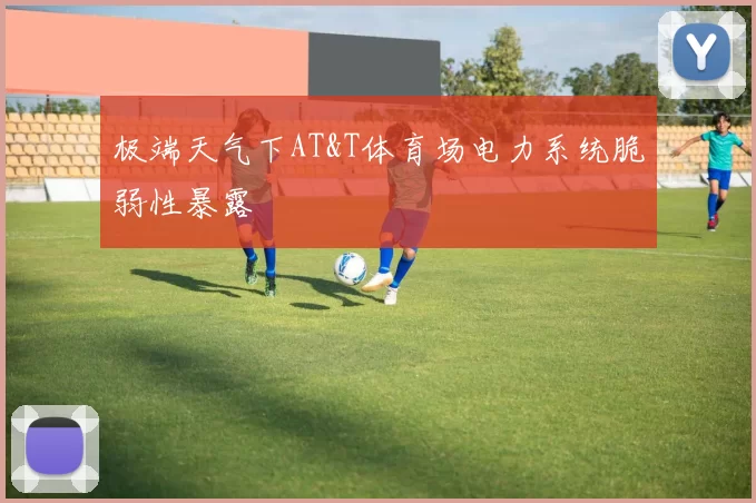 极端天气下AT&T体育场电力系统脆弱性暴露